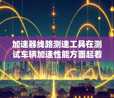 加速器线路测速工具在测试车辆加速性能方面起着关键作用。以下是对这些测速工具的详细总结 加速器线路测速工具在测试车辆加速性能方面起着关键作用。以下是对这些测速工具的详细总结