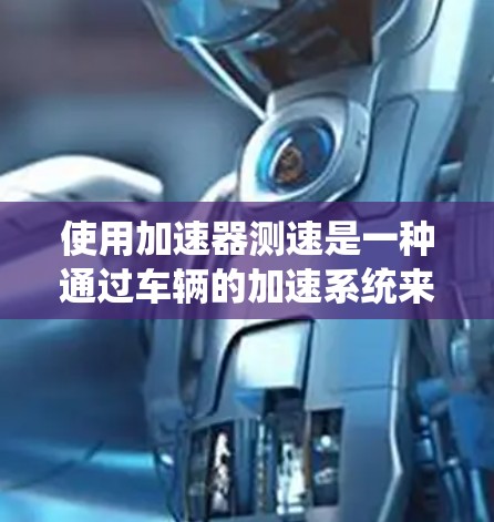使用加速器测速是一种通过车辆的加速系统来测试其行驶性能的方法。以下是详细的步骤和信息