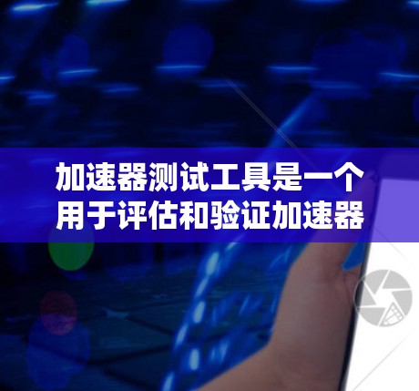 加速器测试工具是一个用于评估和验证加速器性能和功能的设备或方法。以下是对这个主题的分步总结