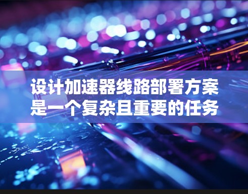 设计加速器线路部署方案是一个复杂且重要的任务,涉及多个方面。以下是对该方案的详细分步说明 设计加速器线路部署方案是一个复杂且重要的任务,涉及多个方面。以下是对该方案的详细分步说明