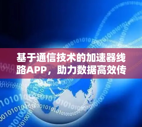 基于通信技术的加速器线路APP,助力数据高效传输 基于通信技术的加速器线路APP,助力数据高效传输