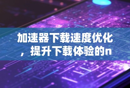 加速器下载速度优化，提升下载体验的nine步指南