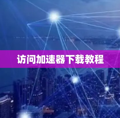 访问加速器下载教程 访问加速器下载教程