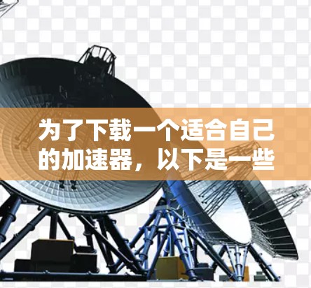 为了下载一个适合自己的加速器,以下是一些建议和步骤 为了下载一个适合自己的加速器,以下是一些建议和步骤