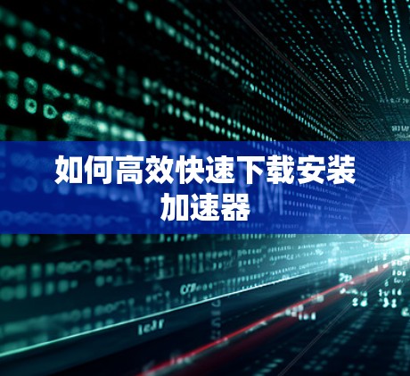 如何高效快速下载安装加速器 如何高效快速下载安装加速器