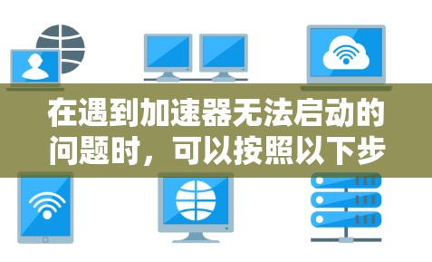 在遇到加速器无法启动的问题时,可以按照以下步骤进行排查和解决 在遇到加速器无法启动的问题时,可以按照以下步骤进行排查和解决