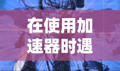 在使用加速器时遇到无法连接的问题，可以通过以下步骤进行解决