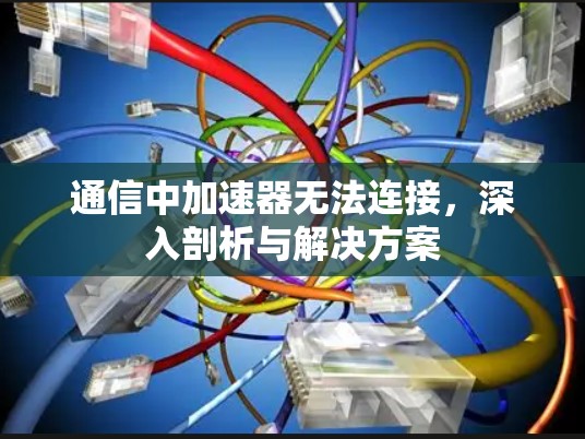 通信中加速器无法连接,深入剖析与解决方案 通信中加速器无法连接,深入剖析与解决方案