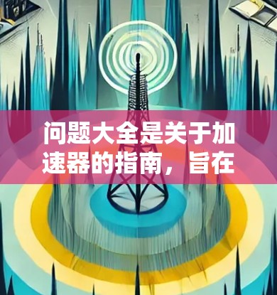 问题大全是关于加速器的指南，旨在帮助用户高效加速各种软件。以下是对问题大全的简要总结和建议