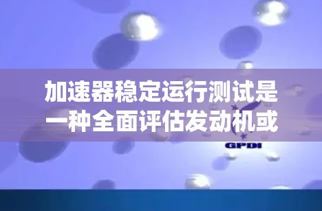 加速器稳定运行测试是一种全面评估发动机或加速器系统稳定性的方法,旨在确保在各种驾驶条件下车辆的加速性能稳定。以下是该测试的关键点和步骤 加速器稳定运行测试是一种全面评估发动机或加速器系统稳定性的方法,旨在确保在各种驾驶条件下车辆的加速性能稳定。以下是该测试的关键点和步骤