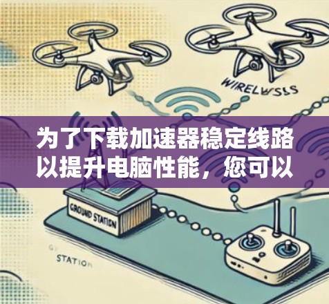 为了下载加速器稳定线路以提升电脑性能,您可以按照以下步骤进行 为了下载加速器稳定线路以提升电脑性能,您可以按照以下步骤进行