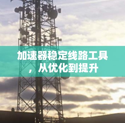 加速器稳定线路工具,从优化到提升 加速器稳定线路工具,从优化到提升