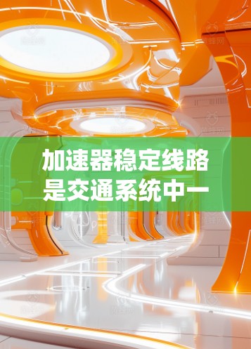 加速器稳定线路是交通系统中一种重要的技术，旨在优化车辆行驶路线，确保车辆在各种情况下都能稳定行驶。以下是对该技术的详细分析