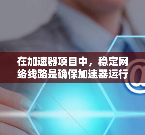 在加速器项目中,稳定网络线路是确保加速器运行稳定的关键部分。以下是对这一主题的详细分析 在加速器项目中,稳定网络线路是确保加速器运行稳定的关键部分。以下是对这一主题的详细分析