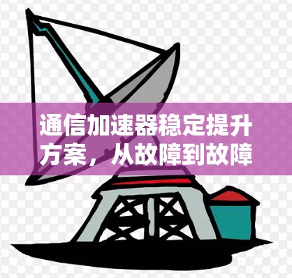 通信加速器稳定提升方案，从故障到故障的绿色时代解决方案