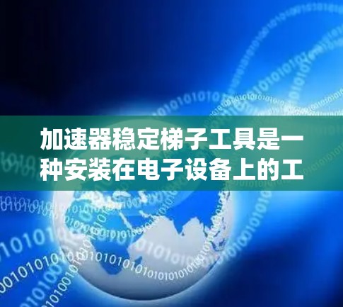 加速器稳定梯子工具是一种安装在电子设备上的工具,用于增强设备的稳定性并优化使用。以下是关于这些工具的系统介绍 加速器稳定梯子工具是一种安装在电子设备上的工具,用于增强设备的稳定性并优化使用。以下是关于这些工具的系统介绍