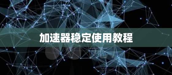 加速器稳定使用教程 加速器稳定使用教程