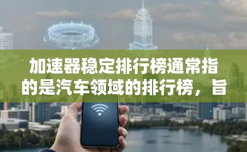 加速器稳定排行榜通常指的是汽车领域的排行榜，旨在评估车辆在加速过程中的表现。以下是关于加速器稳定排行榜的一些要点和信息