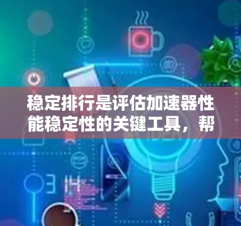 稳定排行是评估加速器性能稳定性的关键工具，帮助团队优化加速器以提高效率和可靠性。以下是详细的步骤和方法，供参考
