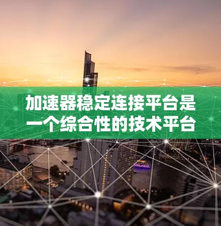 加速器稳定连接平台是一个综合性的技术平台，旨在优化游戏性能并确保网络连接的稳定性。以下是关于该平台的详细信息