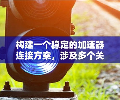 构建一个稳定的加速器连接方案,涉及多个关键方面 构建一个稳定的加速器连接方案,涉及多个关键方面
