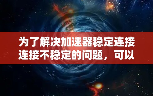 为了解决加速器稳定连接连接不稳定的问题,可以按照以下步骤进行 为了解决加速器稳定连接连接不稳定的问题,可以按照以下步骤进行