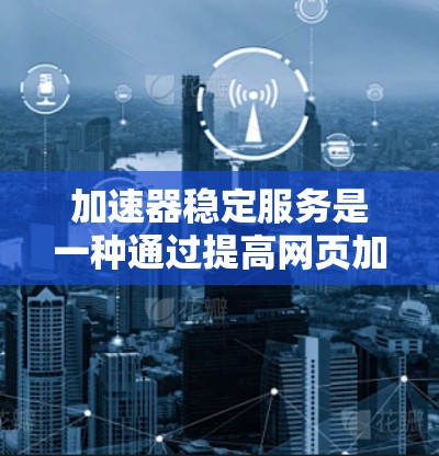 加速器稳定服务是一种通过提高网页加载速度的工具,旨在优化应用和服务的加载体验。以下是关于该服务的详细分析 加速器稳定服务是一种通过提高网页加载速度的工具,旨在优化应用和服务的加载体验。以下是关于该服务的详细分析