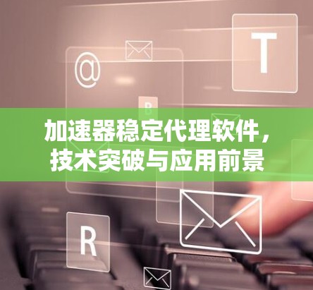 加速器稳定代理软件，技术突破与应用前景