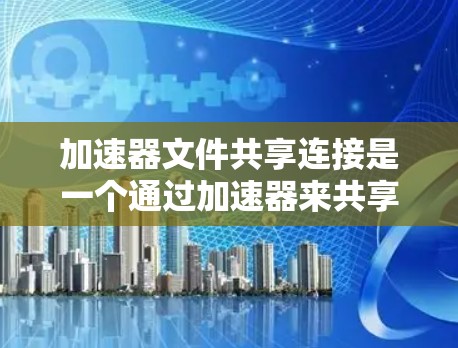 加速器文件共享连接是一个通过加速器来共享特定文件功能的网络服务,旨在减少用户因网络延迟而产生的数据传输负担。以下是对该主题的详细说明 加速器文件共享连接是一个通过加速器来共享特定文件功能的网络服务,旨在减少用户因网络延迟而产生的数据传输负担。以下是对该主题的详细说明