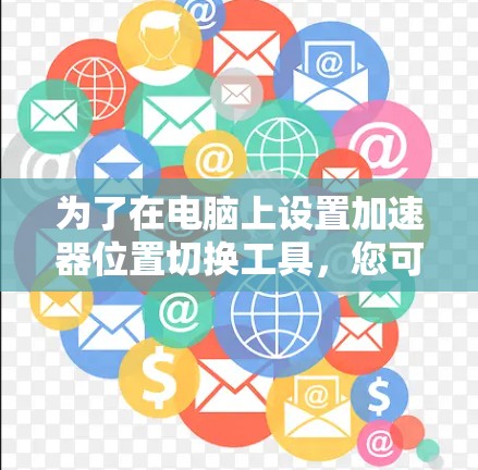 为了在电脑上设置加速器位置切换工具,您可以按照以下步骤操作 为了在电脑上设置加速器位置切换工具,您可以按照以下步骤操作