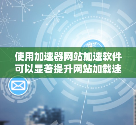 使用加速器网站加速软件可以显著提升网站加载速度,帮助用户更好地访问内容。以下是一个系统的使用指南 使用加速器网站加速软件可以显著提升网站加载速度,帮助用户更好地访问内容。以下是一个系统的使用指南