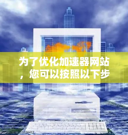 为了优化加速器网站,您可以按照以下步骤进行操作 为了优化加速器网站,您可以按照以下步骤进行操作
