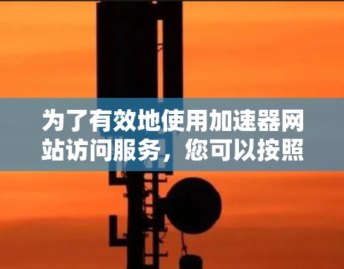 为了有效地使用加速器网站访问服务,您可以按照以下步骤进行操作 为了有效地使用加速器网站访问服务,您可以按照以下步骤进行操作
