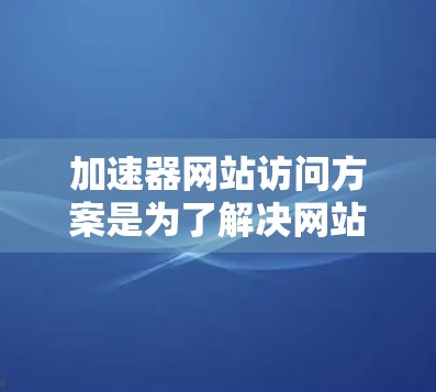 加速器网站访问方案是为了解决网站访问速度慢、加载时间长等问题而设计的工具或方法。以下是一个通用的加速器网站访问方案，您可以根据具体的加速器功能和需求进行调整