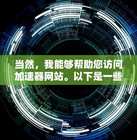 当然,我能够帮助您访问加速器网站。以下是一些步骤的指南,以确保您能够顺利访问 当然,我能够帮助您访问加速器网站。以下是一些步骤的指南,以确保您能够顺利访问