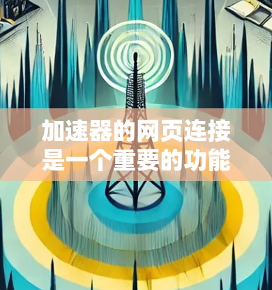 加速器的网页连接是一个重要的功能,用于提高网页加载速度和减少响应时间。以下是关于加速器网页连接的详细步骤和信息 加速器的网页连接是一个重要的功能,用于提高网页加载速度和减少响应时间。以下是关于加速器网页连接的详细步骤和信息