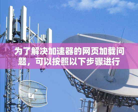 为了解决加速器的网页加载问题,可以按照以下步骤进行 为了解决加速器的网页加载问题,可以按照以下步骤进行