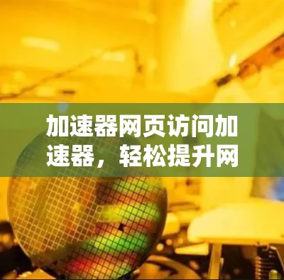 加速器网页访问加速器,轻松提升网页性能 加速器网页访问加速器,轻松提升网页性能