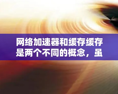 网络加速器和缓存缓存是两个不同的概念,虽然它们在功能上有重叠,但它们在实际应用中有所不同。以下是对它们的详细解释 网络加速器和缓存缓存是两个不同的概念,虽然它们在功能上有重叠,但它们在实际应用中有所不同。以下是对它们的详细解释
