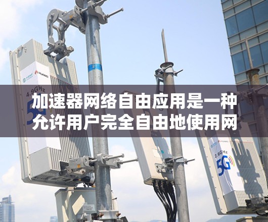 加速器网络自由应用是一种允许用户完全自由地使用网络加速器的工具,旨在提升用户体验。以下是关于该应用的详细分析 加速器网络自由应用是一种允许用户完全自由地使用网络加速器的工具,旨在提升用户体验。以下是关于该应用的详细分析