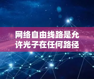 网络自由线路是允许光子在任何路径上移动的光网络结构,旨在提高高速和高能的物理加速设备性能。以下是对这一概念的详细分析 网络自由线路是允许光子在任何路径上移动的光网络结构,旨在提高高速和高能的物理加速设备性能。以下是对这一概念的详细分析