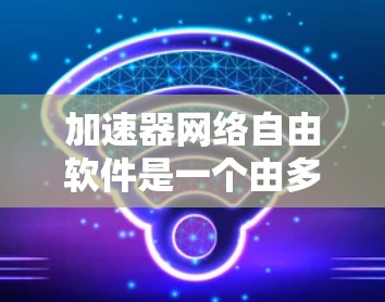 加速器网络自由软件是一个由多个独立的自由软件包组成的网络，这些软件包通过协议加速并加速其他软件包的功能。以下是对该领域的一些详细探讨