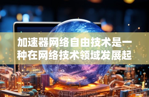 加速器网络自由技术是一种在网络技术领域发展起来的自由化措施,旨在通过提供多种网络加速工具,让用户在任何网络环境中都能高效使用网络服务。以下是关于该技术的详细分析 加速器网络自由技术是一种在网络技术领域发展起来的自由化措施,旨在通过提供多种网络加速工具,让用户在任何网络环境中都能高效使用网络服务。以下是关于该技术的详细分析