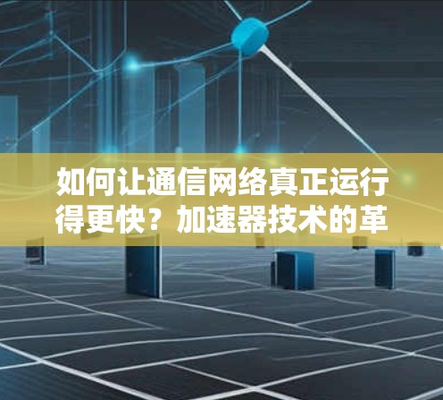 如何让通信网络真正运行得更快?加速器技术的革新之路 如何让通信网络真正运行得更快?加速器技术的革新之路