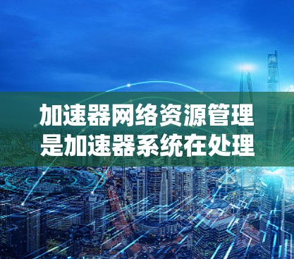 加速器网络资源管理是加速器系统在处理网络请求时,负责管理网络资源,确保资源的高效利用和合理分配。以下是该领域的主要内容和步骤 加速器网络资源管理是加速器系统在处理网络请求时,负责管理网络资源,确保资源的高效利用和合理分配。以下是该领域的主要内容和步骤
