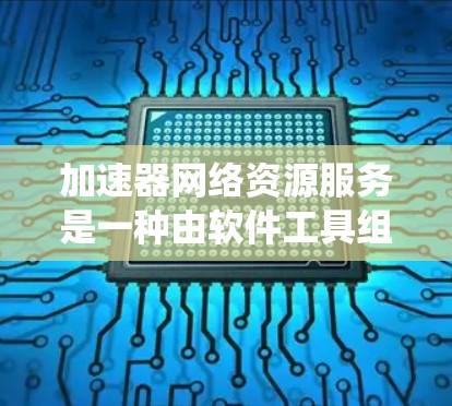 加速器网络资源服务是一种由软件工具组成的系统，旨在提升网络资源的下载效率和资源管理的效率。以下是对该服务的详细分析