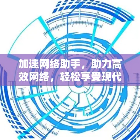 加速网络助手,助力高效网络,轻松享受现代生活 加速网络助手,助力高效网络,轻松享受现代生活