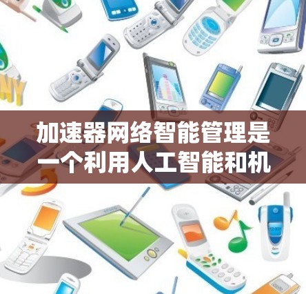加速器网络智能管理是一个利用人工智能和机器学习技术来优化加速器性能的系统。它通过分析用户行为和网络环境，自动调整加速器的设置，以最大化播放速度和压缩效率。以下是智能管理的关键点