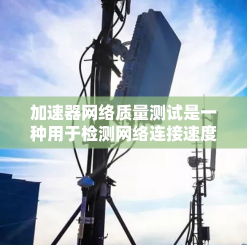 加速器网络质量测试是一种用于检测网络连接速度和稳定性测试的工具。以下是一些关于加速器网络质量测试的步骤和方法 加速器网络质量测试是一种用于检测网络连接速度和稳定性测试的工具。以下是一些关于加速器网络质量测试的步骤和方法