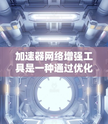加速器网络增强工具是一种通过优化和改进加速器网络以提高计算效率和性能的工具。以下是其核心思想和应用